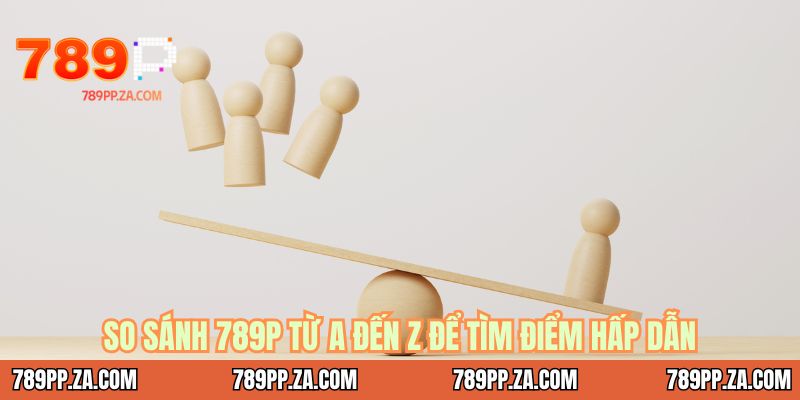 So sánh 789P từ A đến Z để tìm điểm hấp dẫn